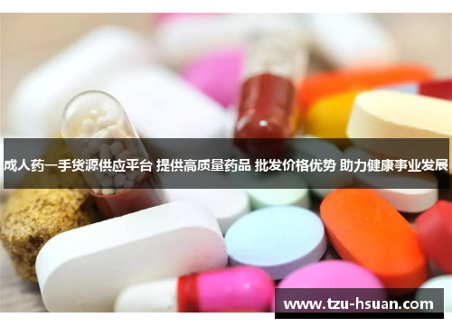 成人药一手货源供应平台 提供高质量药品 批发价格优势 助力健康事业发展